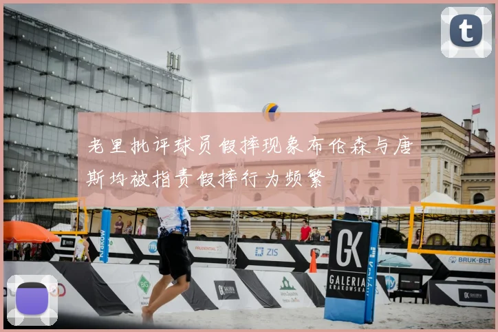 老里批评球员假摔现象布伦森与唐斯均被指责假摔行为频繁