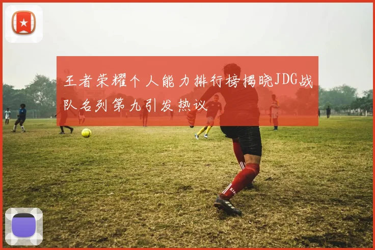 王者荣耀个人能力排行榜揭晓JDG战队名列第九引发热议