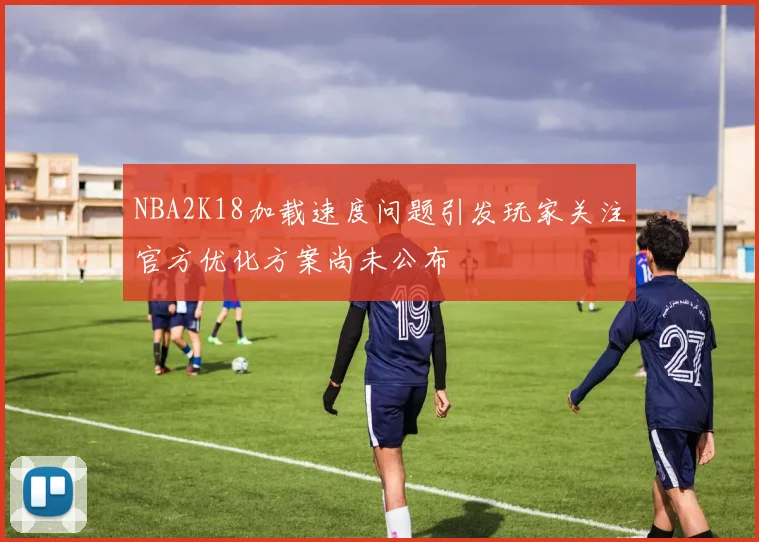 NBA2K18加载速度问题引发玩家关注官方优化方案尚未公布