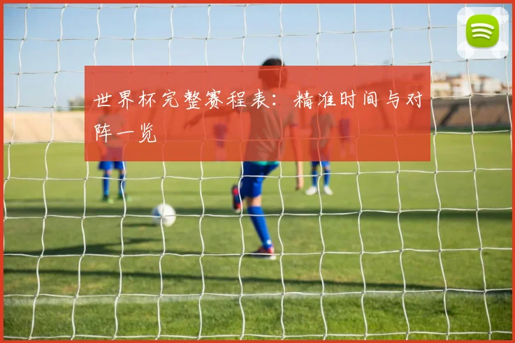 世界杯完整赛程表:精准时间与对阵一览