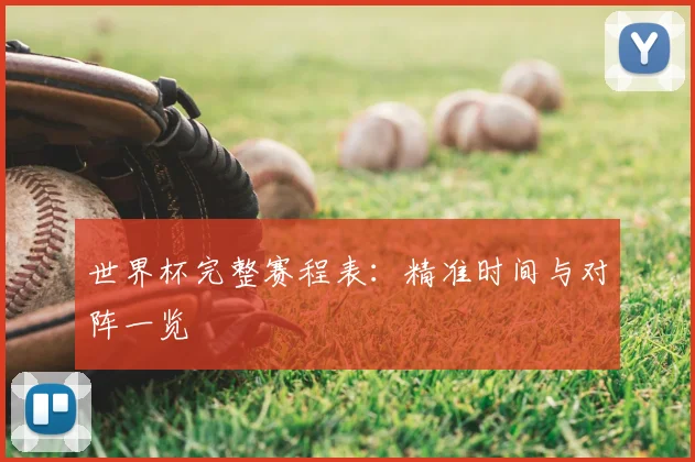 世界杯完整赛程表:精准时间与对阵一览