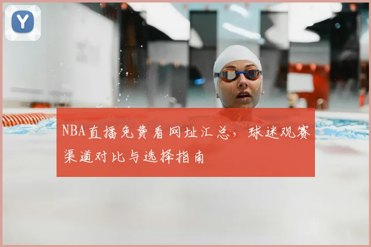 NBA直播免费看网址汇总,球迷观赛渠道对比与选择指南