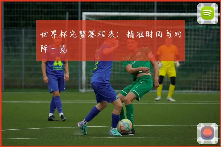 世界杯完整赛程表：精准时间与对阵一览