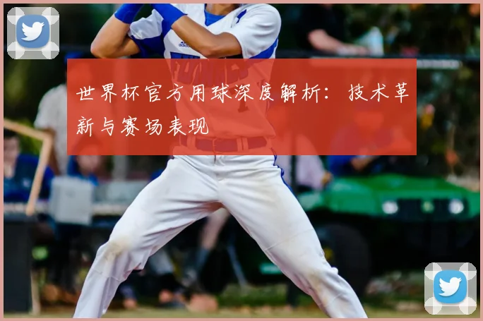 世界杯官方用球深度解析:技术革新与赛场表现