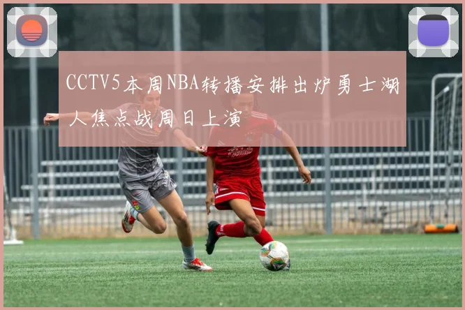 CCTV5本周NBA转播安排出炉勇士湖人焦点战周日上演