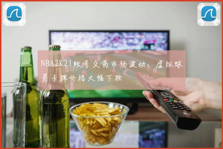 NBA2K21账号交易市场波动，虚拟球员卡牌价格大幅下跌