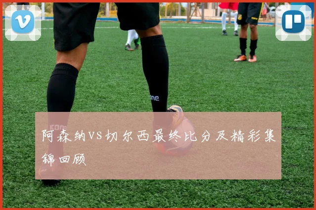 阿森纳vs切尔西最终比分及精彩集锦回顾