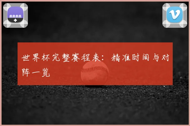 世界杯完整赛程表:精准时间与对阵一览