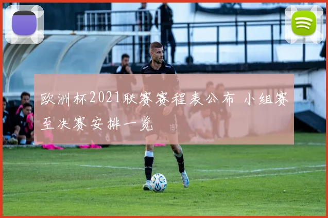 欧洲杯2021联赛赛程表公布 小组赛至决赛安排一览