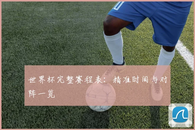 世界杯完整赛程表:精准时间与对阵一览