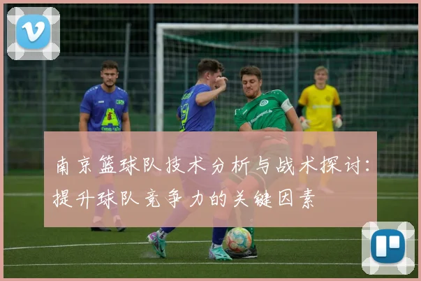 南京篮球队技术分析与战术探讨:提升球队竞争力的关键因素