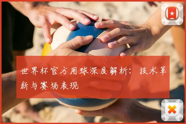世界杯官方用球深度解析：技术革新与赛场表现