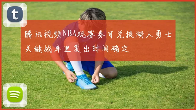 腾讯视频NBA观赛券可兑换湖人勇士关键战库里复出时间确定