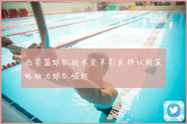 西安篮球队战术变革引发热议新策略助力球队崛起