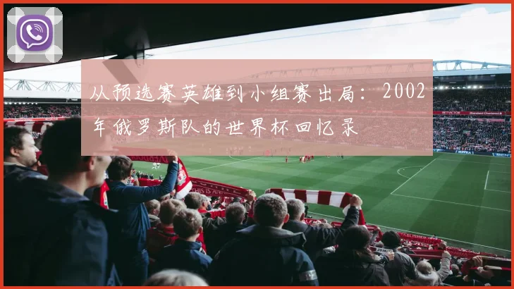 从预选赛英雄到小组赛出局：2002年俄罗斯队的世界杯回忆录
