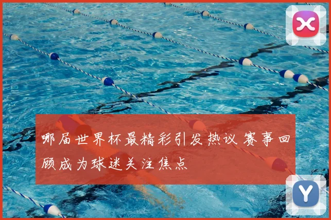 哪届世界杯最精彩引发热议 赛事回顾成为球迷关注焦点