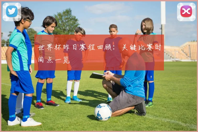 世界杯昨日赛程回顾:关键比赛时间点一览