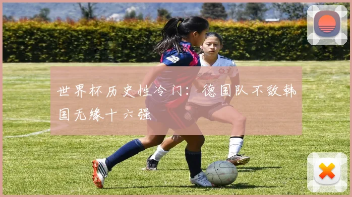 世界杯历史性冷门:德国队不敌韩国无缘十六强
