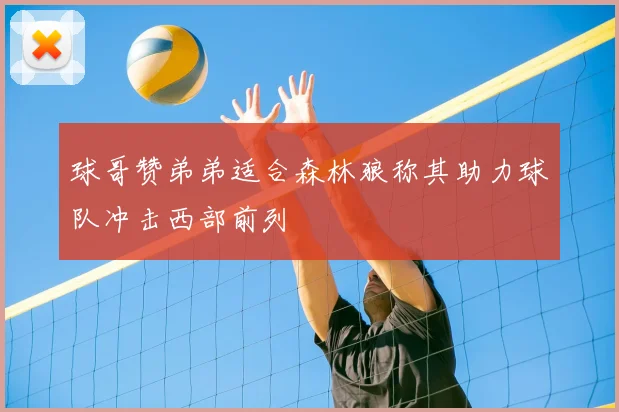 球哥赞弟弟适合森林狼称其助力球队冲击西部前列