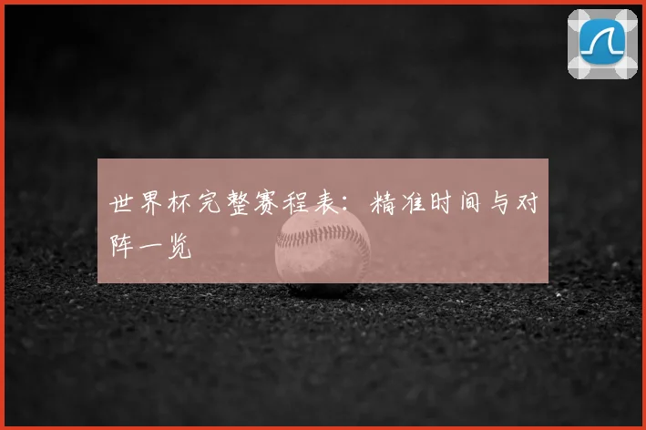世界杯完整赛程表:精准时间与对阵一览