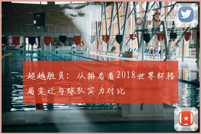 超越胜负：从排名看2018世界杯格局变迁与球队实力对比