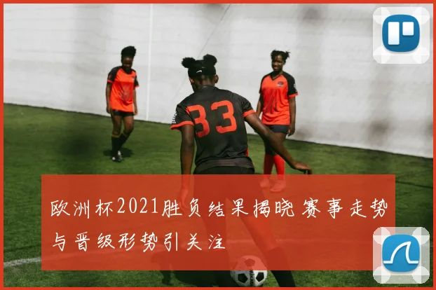 欧洲杯2021胜负结果揭晓 赛事走势与晋级形势引关注