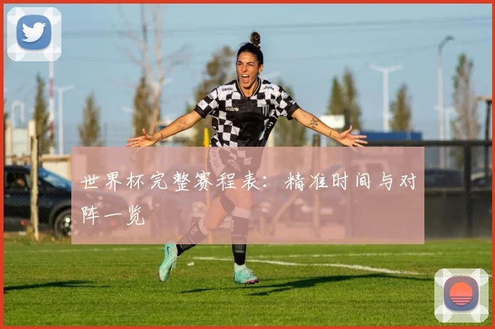 世界杯完整赛程表:精准时间与对阵一览
