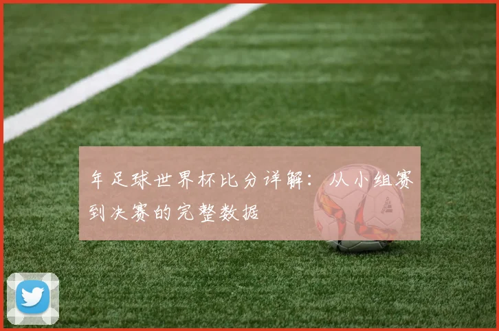 年足球世界杯比分详解:从小组赛到决赛的完整数据