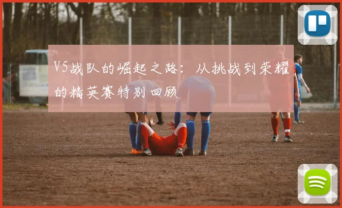 V5战队的崛起之路：从挑战到荣耀的精英赛特别回顾