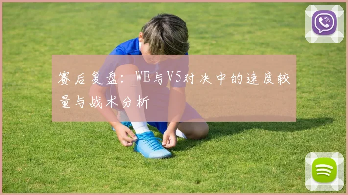 赛后复盘:WE与V5对决中的速度较量与战术分析
