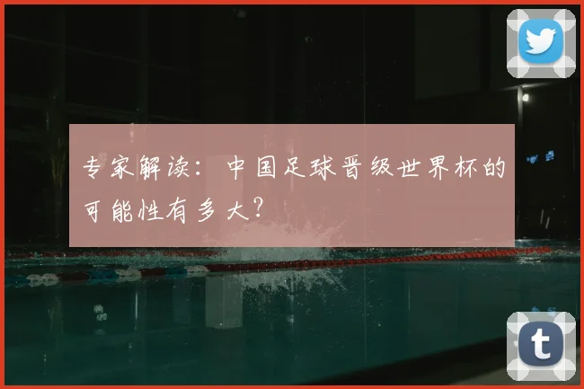 专家解读:中国足球晋级世界杯的可能性有多大?