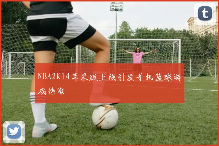 NBA2K14苹果版上线引发手机篮球游戏热潮