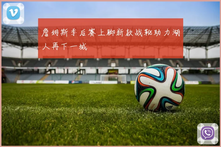 詹姆斯季后赛上脚新款战靴助力湖人再下一城