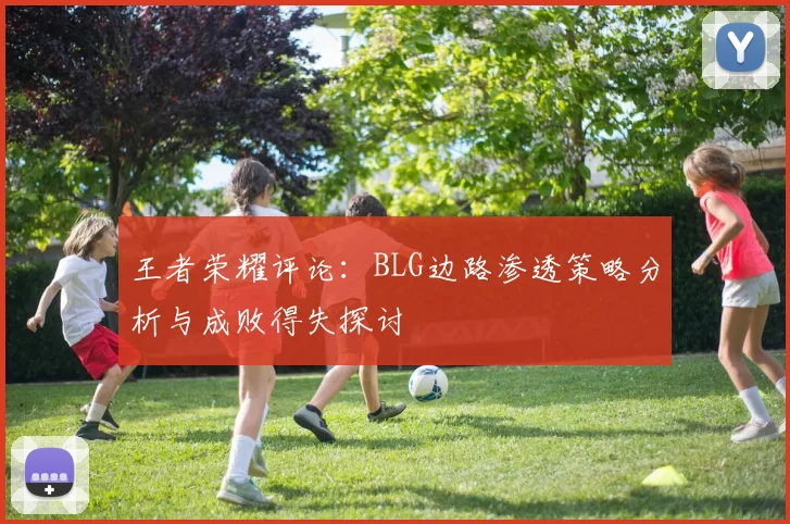 王者荣耀评论:BLG边路渗透策略分析与成败得失探讨
