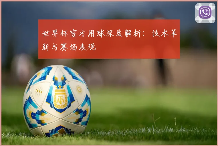 世界杯官方用球深度解析:技术革新与赛场表现