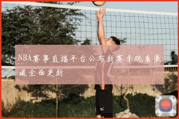 NBA赛事直播平台公布新赛季观看渠道全面更新