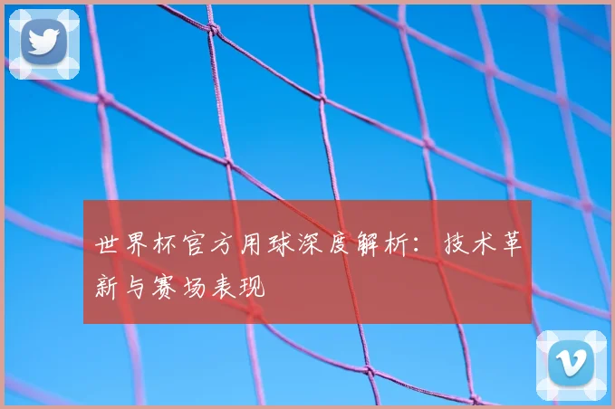 世界杯官方用球深度解析:技术革新与赛场表现