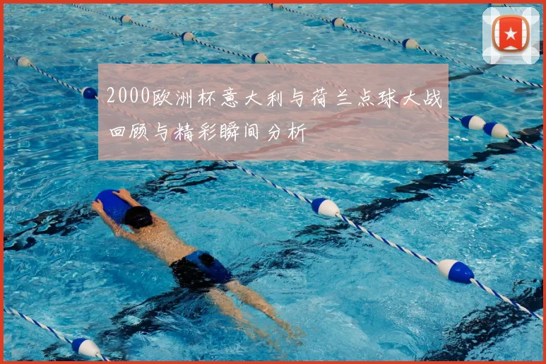 2000欧洲杯意大利与荷兰点球大战回顾与精彩瞬间分析