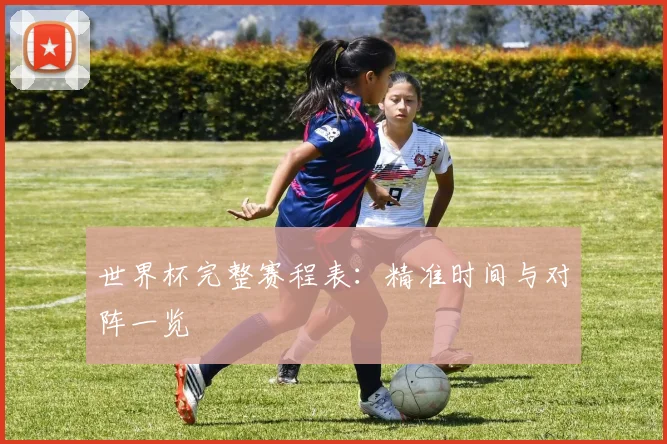 世界杯完整赛程表:精准时间与对阵一览