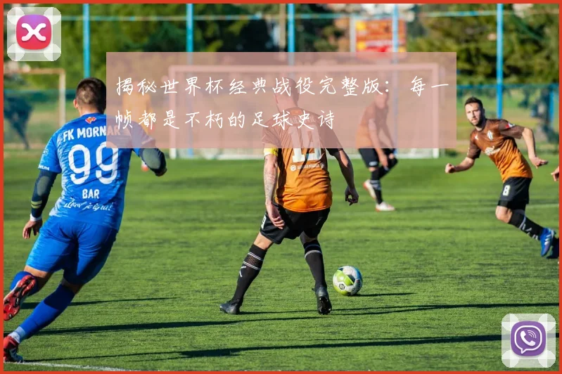揭秘世界杯经典战役完整版：每一帧都是不朽的足球史诗