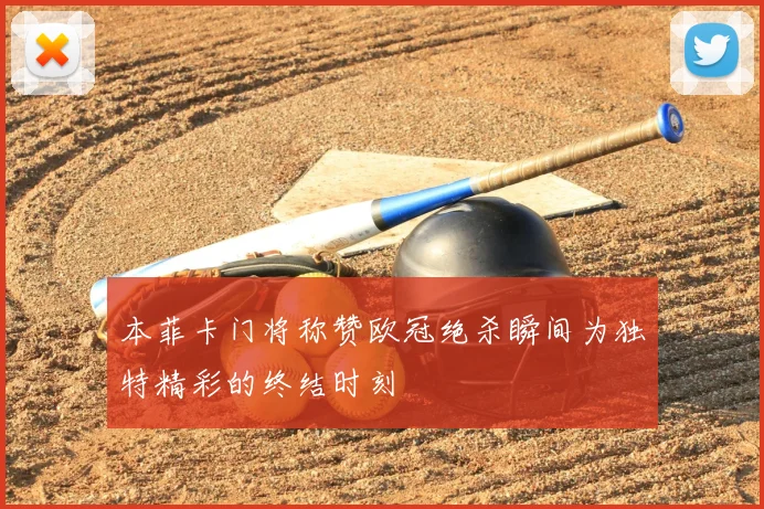 本菲卡门将称赞欧冠绝杀瞬间为独特精彩的终结时刻