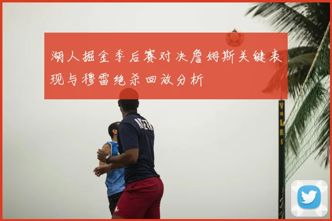 湖人掘金季后赛对决詹姆斯关键表现与穆雷绝杀回放分析