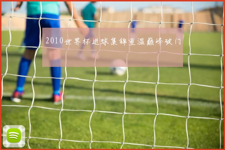 2010世界杯进球集锦重温巅峰破门