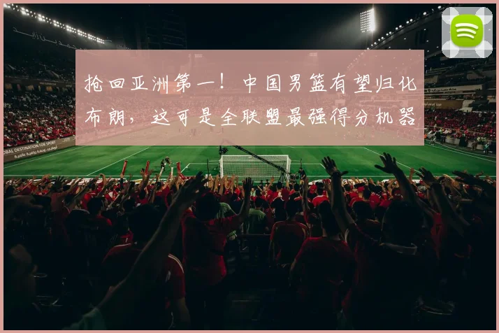 抢回亚洲第一!中国男篮有望归化布朗,这可是全联盟最强得分机器