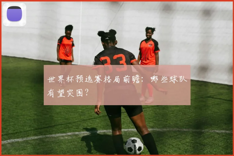 世界杯预选赛格局前瞻：哪些球队有望突围？