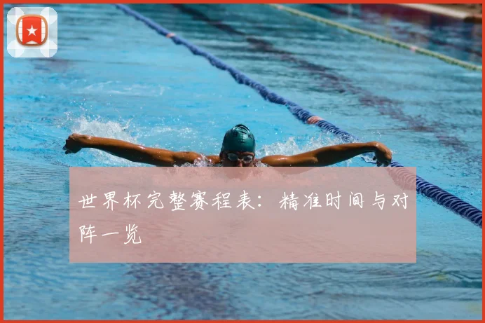 世界杯完整赛程表:精准时间与对阵一览