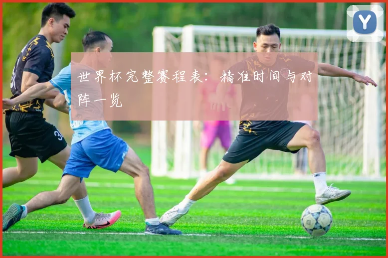 世界杯完整赛程表：精准时间与对阵一览
