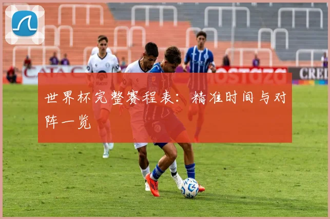 世界杯完整赛程表：精准时间与对阵一览