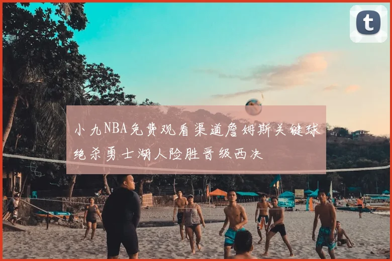 小九NBA免费观看渠道詹姆斯关键球绝杀勇士湖人险胜晋级西决