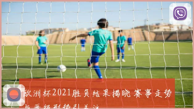 欧洲杯2021胜负结果揭晓 赛事走势与晋级形势引关注